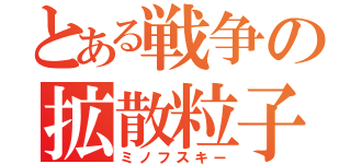 とある戦争の拡散粒子（ミノフスキー）