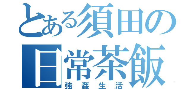 とある須田の日常茶飯事（強姦生活）