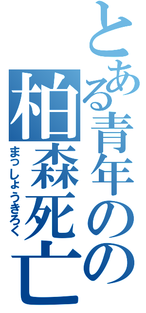 とある青年のの柏森死亡Ⅱ（まっしょうきろく）