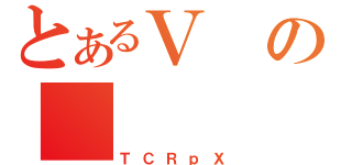 とあるＶの＿（ＴＣＲｐＸ）