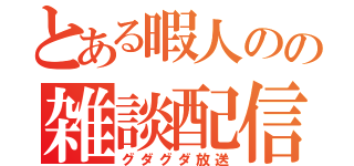 とある暇人のの雑談配信（グダグダ放送）