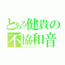 とある健貴の不協和音（グゴゴゴゴゴゴォォォォ！！！！！！）