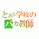 とある学校のバカ教師（）