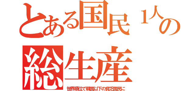 とある国民１人の総生産（世界順位で韓国以下の貧乏国民に）