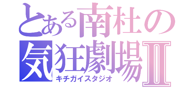 とある南杜の気狂劇場Ⅱ（キチガイスタジオ）