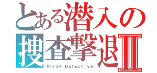 とある潜入の捜査撃退Ⅱ（Ｘ－ｒａｙ Ｄｅｔｅｃｔｉｖｅ）