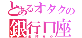 とあるオタクの銀行口座（金持ち☆）