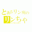 とあるリン廃のリンちゃんを褒め称える唄（リンちゃんなう）