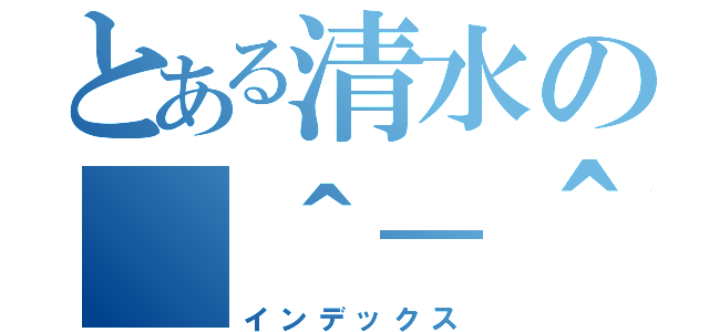 とある清水の（＾－＾）／（インデックス）