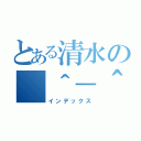 とある清水の（＾－＾）／（インデックス）