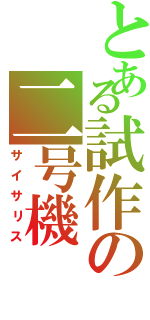 とある試作の二号機（サイサリス）