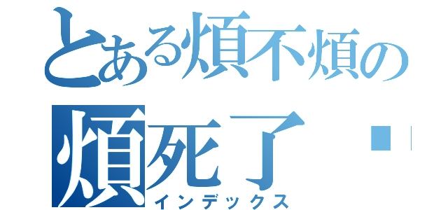 とある煩不煩の煩死了啊（インデックス）