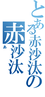 とある赤沙汰の赤沙汰（あ）