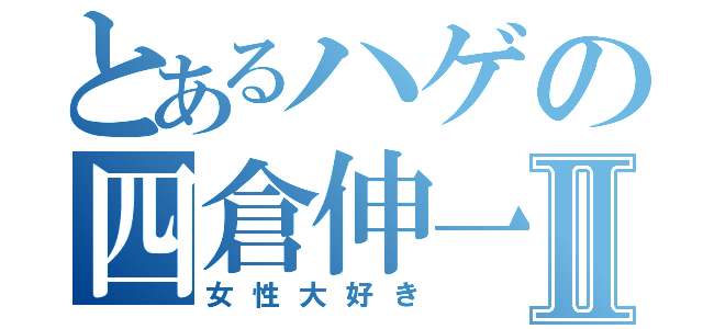 とあるハゲの四倉伸一Ⅱ（女性大好き）