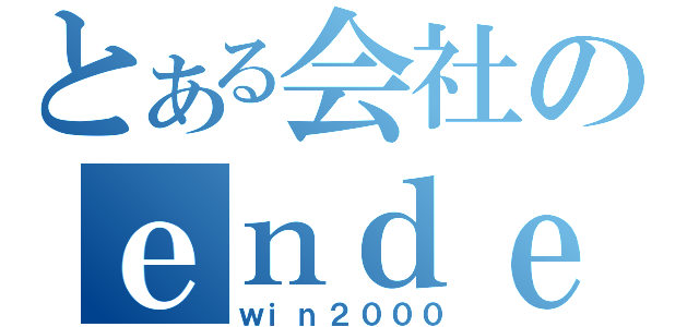 とある会社のｅｎｄｅａｖｏｒ（ｗｉｎ２０００）