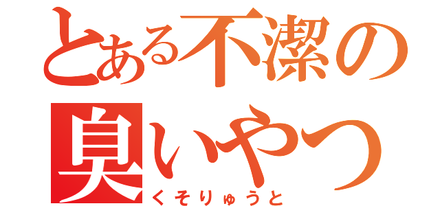 とある不潔の臭いやつ（くそりゅうと）