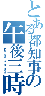 とある都知事の午後三時（ ＰＭ ０３ ｏ\'ｃｌｏｃｋ）