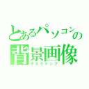 とあるパソコンの背景画像（デスクトップ）