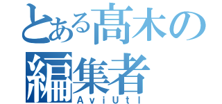 とある髙木の編集者（ＡｖｉＵｔｌ）