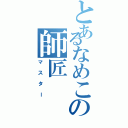 とあるなめこの師匠（マスター）