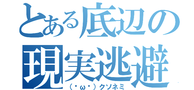 とある底辺の現実逃避（（˘ω˘）クソネミ）