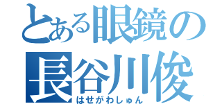 とある眼鏡の長谷川俊（はせがわしゅん）