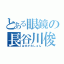 とある眼鏡の長谷川俊（はせがわしゅん）