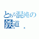 とある混沌の鉄道（社長）