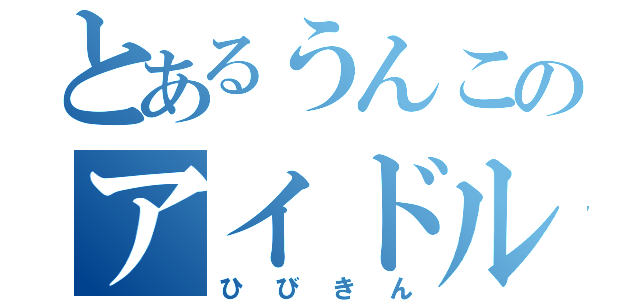 とあるうんこのアイドル（ひびきん）