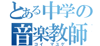 とある中学の音楽教師（コイ マユゲ）