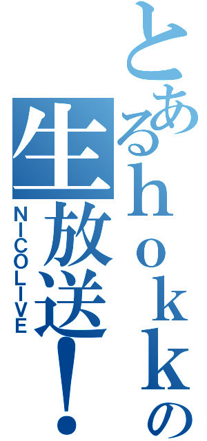 とあるｈｏｋｋｕの生放送！（ＮＩＣＯＬＩＶＥ）