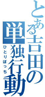 とある吉田の単独行動（ひとりぼっち）