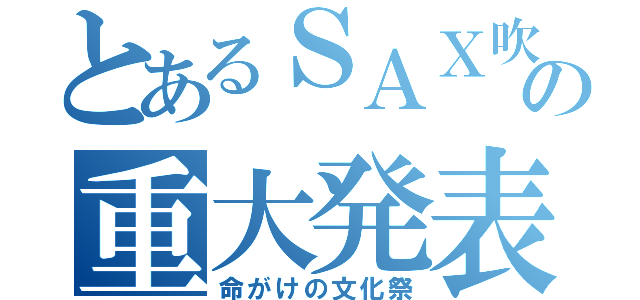 とあるＳＡＸ吹きの重大発表（命がけの文化祭）