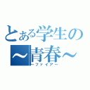 とある学生の～青春～！！（～ファイア～）