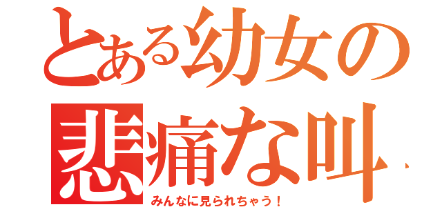 とある幼女の悲痛な叫び（みんなに見られちゃう！）