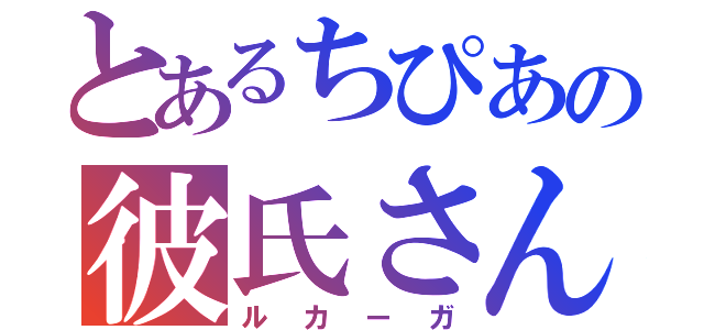 とあるちぴあの彼氏さん（ルカーガ）