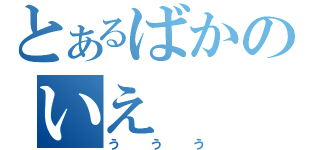 とあるばかのいえ（ううう）