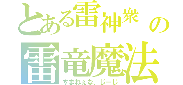 とある雷神衆 の雷竜魔法（すまねぇな、じーじ）