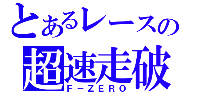 とあるレースの超速走破（Ｆ－ＺＥＲＯ）