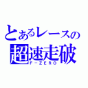 とあるレースの超速走破（Ｆ－ＺＥＲＯ）