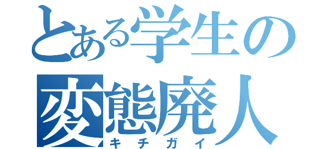 とある学生の変態廃人（キチガイ）