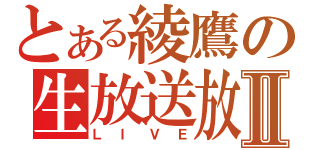 とある綾鷹の生放送放送Ⅱ（ＬＩＶＥ）