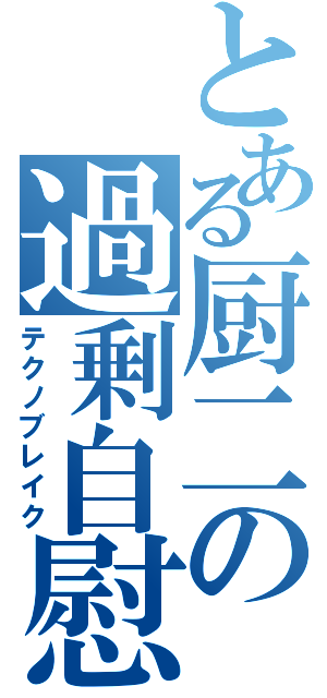 とある厨二の過剰自慰（テクノブレイク）