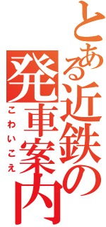 とある近鉄の発車案内（こわいこえ）