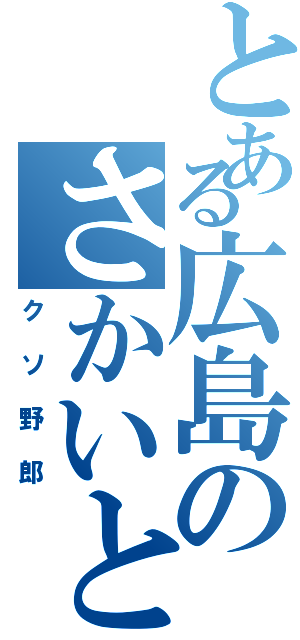 とある広島のさかいとうま（クソ野郎）