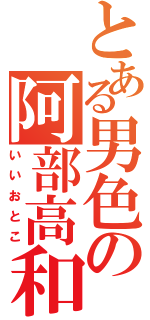 とある男色の阿部高和（いいおとこ）