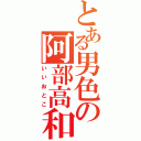 とある男色の阿部高和（いいおとこ）