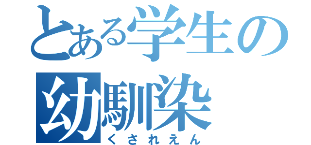 とある学生の幼馴染（くされえん）