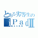 とある劣等生のｉＰａｄⅡ（触るな危険）