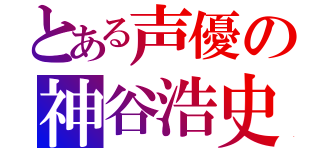 とある声優の神谷浩史（）